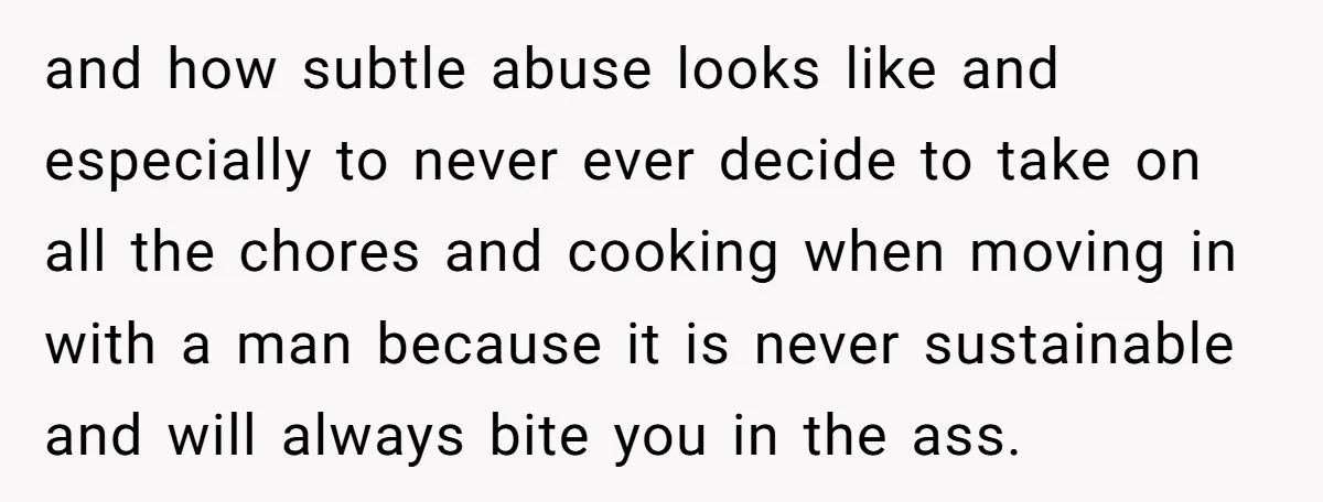 and how subtle abuse looks like and especially to never ever decide to take on all the chores and cooking when moving in with a man because it is never...
