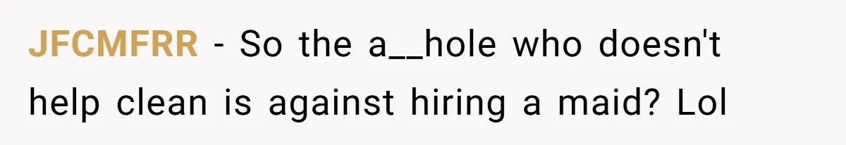 JFCMFRR − So the a__hole who doesn't help clean is against hiring a maid? Lol