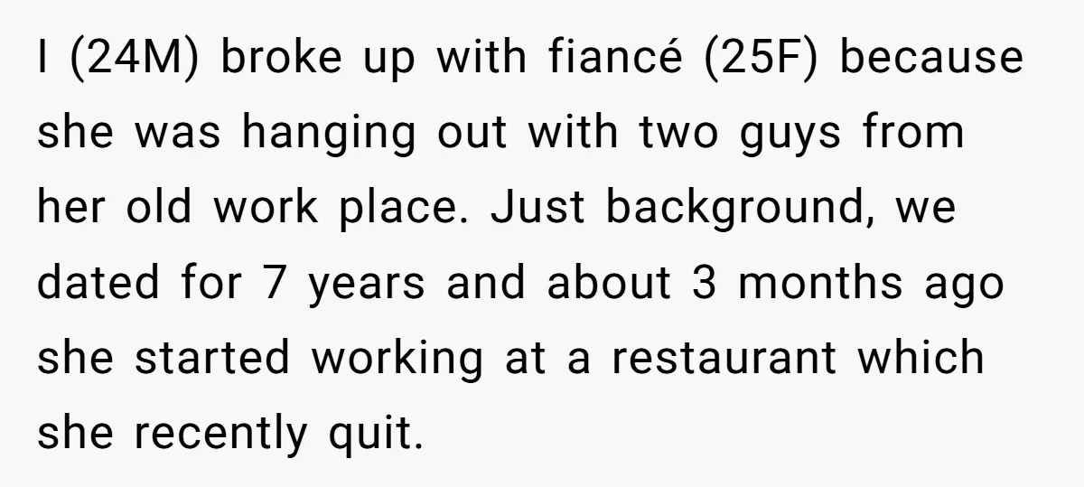 I (24M) broke up with fiancé (25F) because she was hanging out with two guys from her old work place. Just background, we dated for 7 years and about 3...
