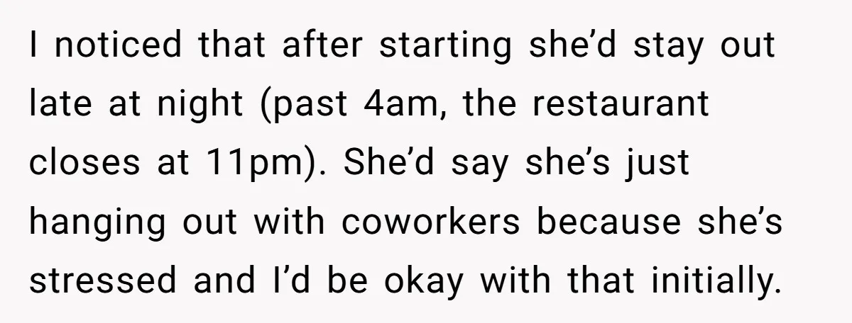 I noticed that after starting she’d stay out late at night (past 4am, the restaurant closes at 11pm). She’d say she’s just hanging out with coworkers because she’s stressed and...