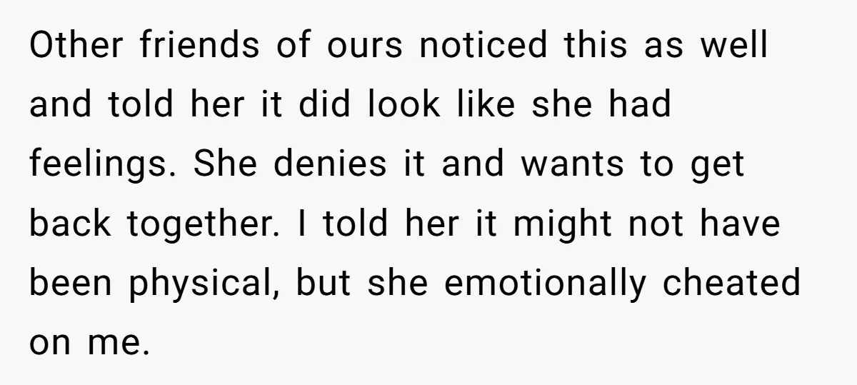 Other friends of ours noticed this as well and told her it did look like she had feelings. She denies it and wants to get back together. I told her...