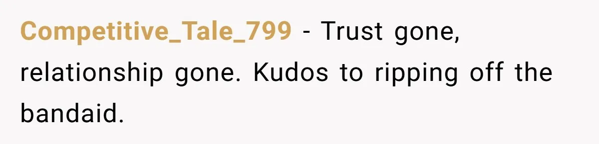 Competitive_Tale_799 − Trust gone, relationship gone. Kudos to ripping off the bandaid.