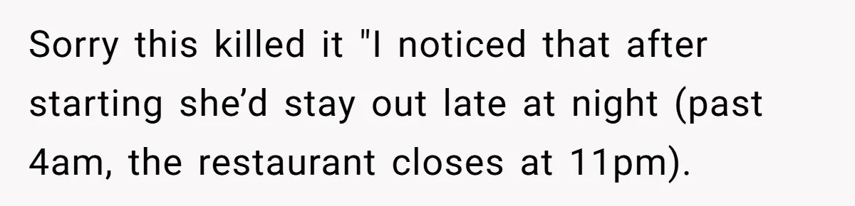Sorry this killed it "I noticed that after starting she’d stay out late at night (past 4am, the restaurant closes at 11pm).