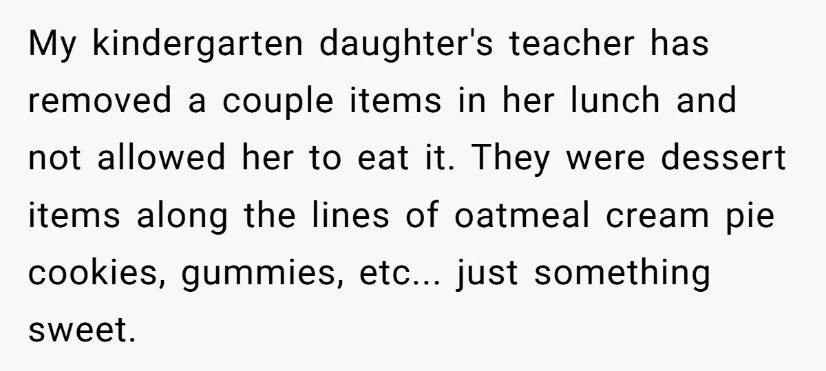 ​My kindergarten daughter's teacher has removed a couple items in her lunch and not allowed her to eat it. They were dessert items along the lines of oatmeal cream pie...
