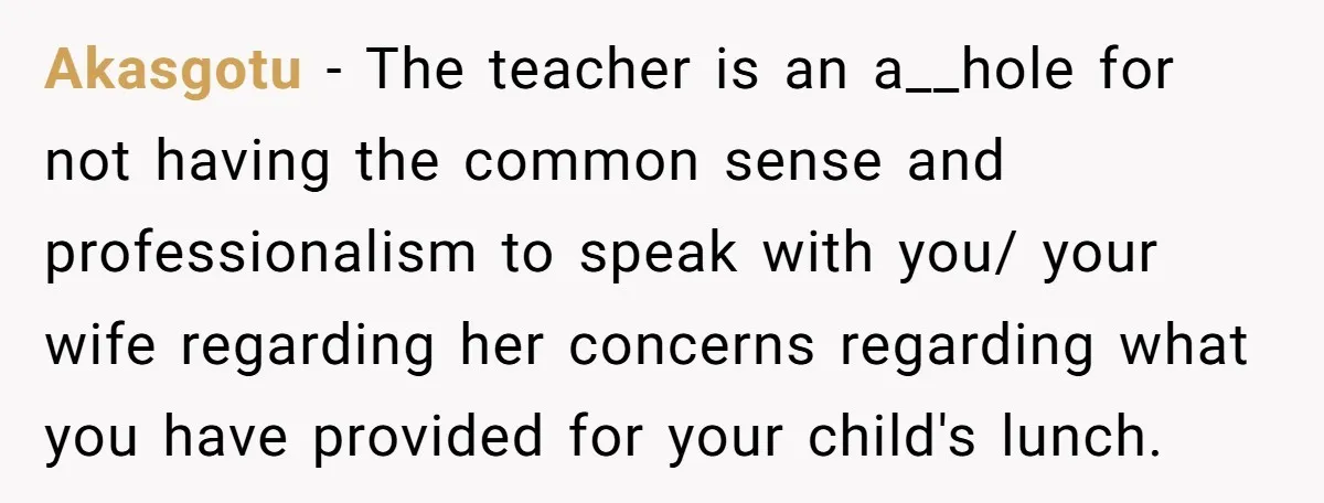 Akasgotu − The teacher is an a__hole for not having the common sense and professionalism to speak with you/ your wife regarding her concerns regarding what you have provided for...
