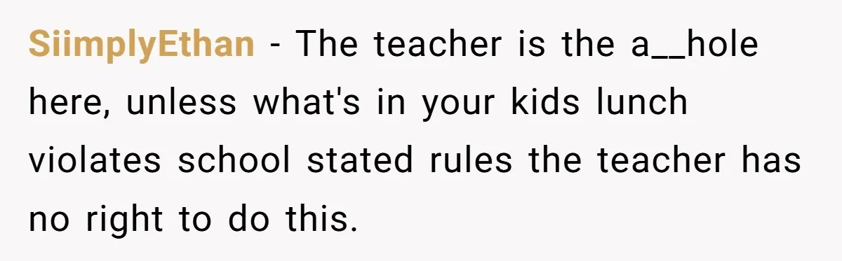 SiimplyEthan − The teacher is the a__hole here, unless what's in your kids lunch violates school stated rules the teacher has no right to do this.