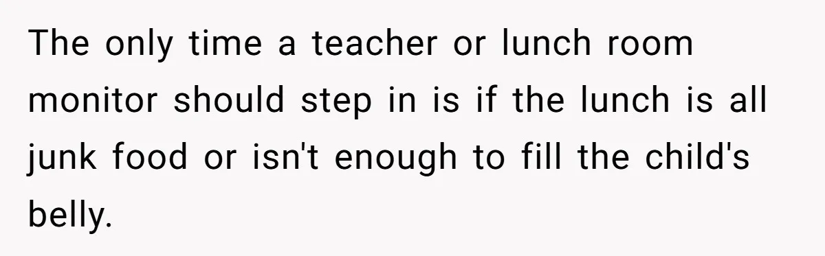 The only time a teacher or lunch room monitor should step in is if the lunch is all junk food or isn't enough to fill the child's belly.