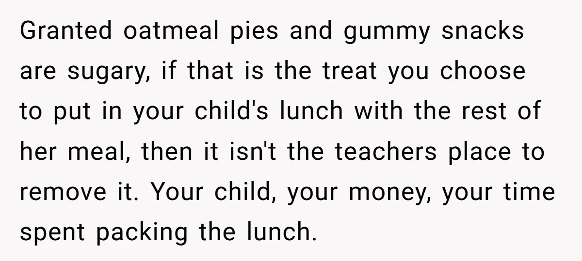 Granted oatmeal pies and gummy snacks are sugary, if that is the treat you choose to put in your child's lunch with the rest of her meal, then it isn't...