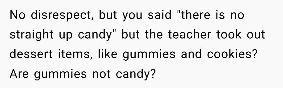 No disrespect, but you said "there is no straight up candy" but the teacher took out dessert items, like gummies and cookies? Are gummies not candy?