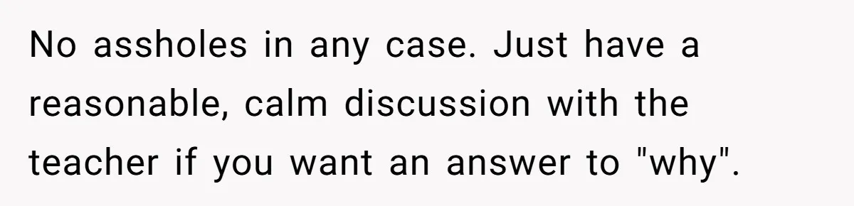 No assholes in any case. Just have a reasonable, calm discussion with the teacher if you want an answer to "why".