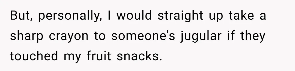 But, personally, I would straight up take a sharp crayon to someone's jugular if they touched my fruit snacks.