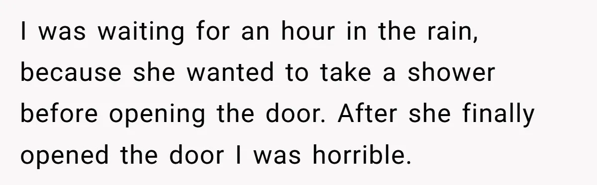 I was waiting for an hour in the rain, because she wanted to take a shower before opening the door. After she finally opened the door I was horrible.