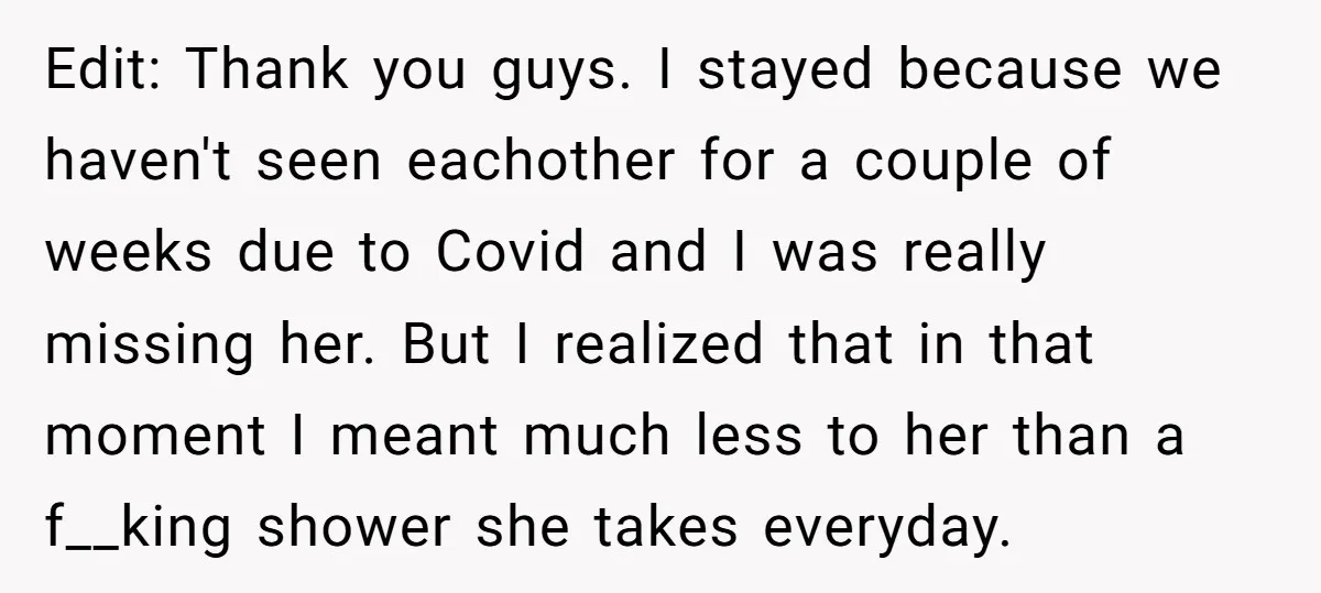 Edit: Thank you guys. I stayed because we haven't seen eachother for a couple of weeks due to Covid and I was really missing her. But I realized that in...