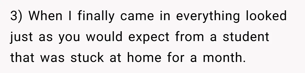 3) When I finally came in everything looked just as you would expect from a student that was stuck at home for a month.