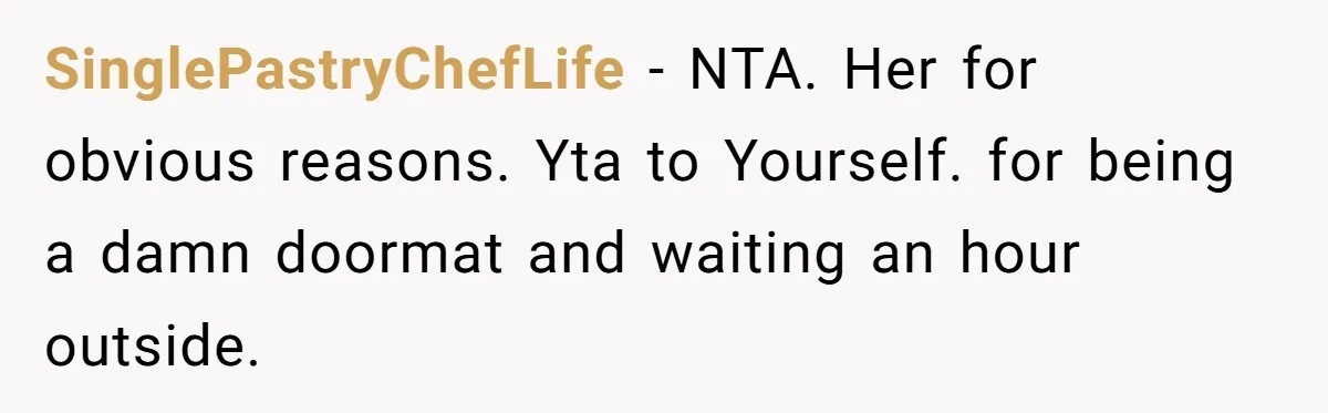 SinglePastryChefLife − NTA. Her for obvious reasons. Yta to Yourself. for being a damn doormat and waiting an hour outside.
