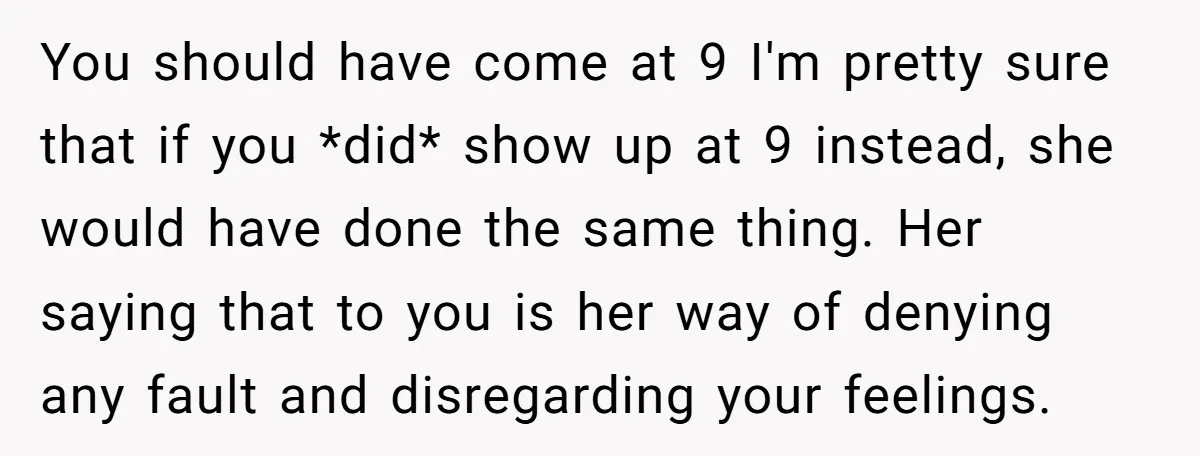 You should have come at 9 I'm pretty sure that if you *did* show up at 9 instead, she would have done the same thing. Her saying that to you...