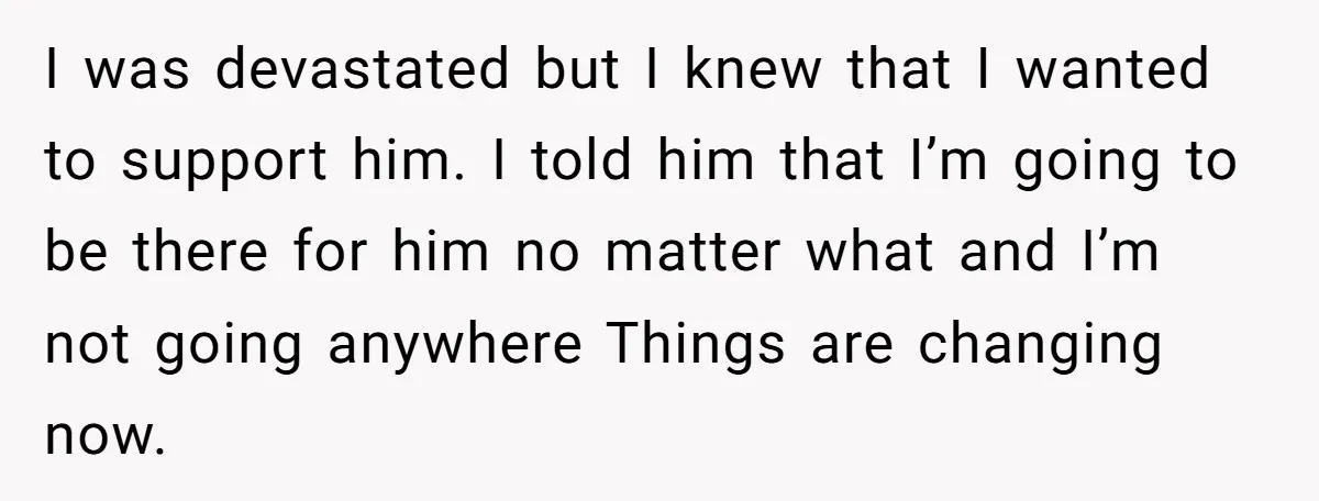 I was devastated but I knew that I wanted to support him. I told him that I’m going to be there for him no matter what and I’m not going...