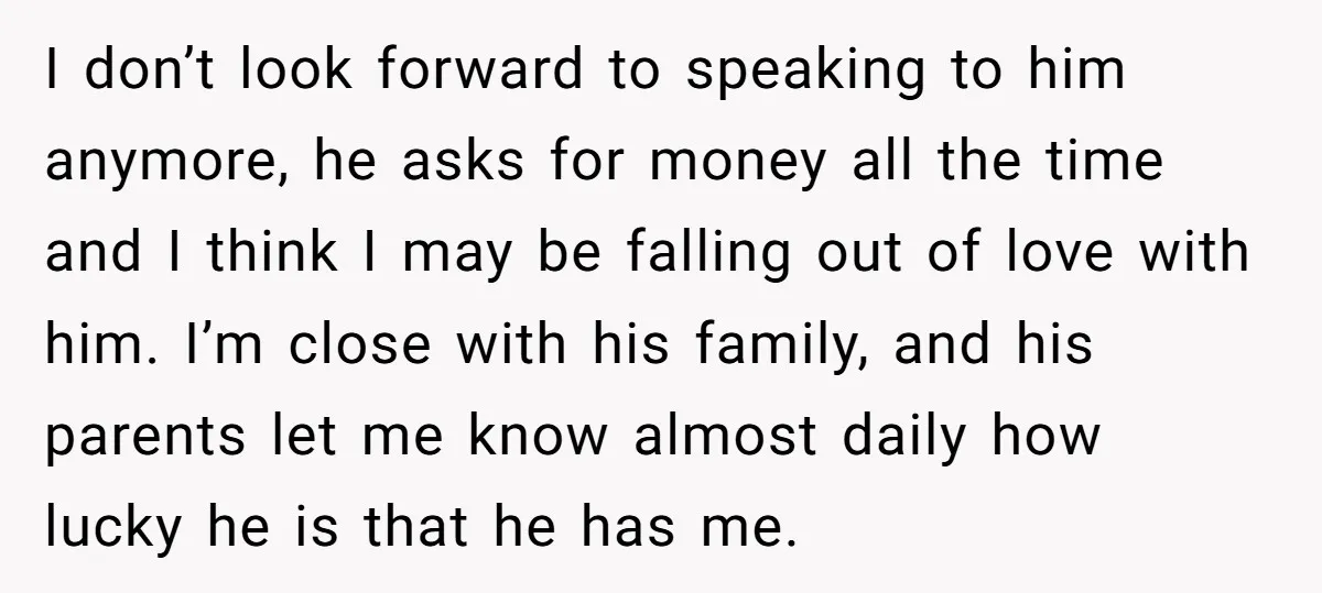 I don’t look forward to speaking to him anymore, he asks for money all the time and I think I may be falling out of love with him. I’m close...