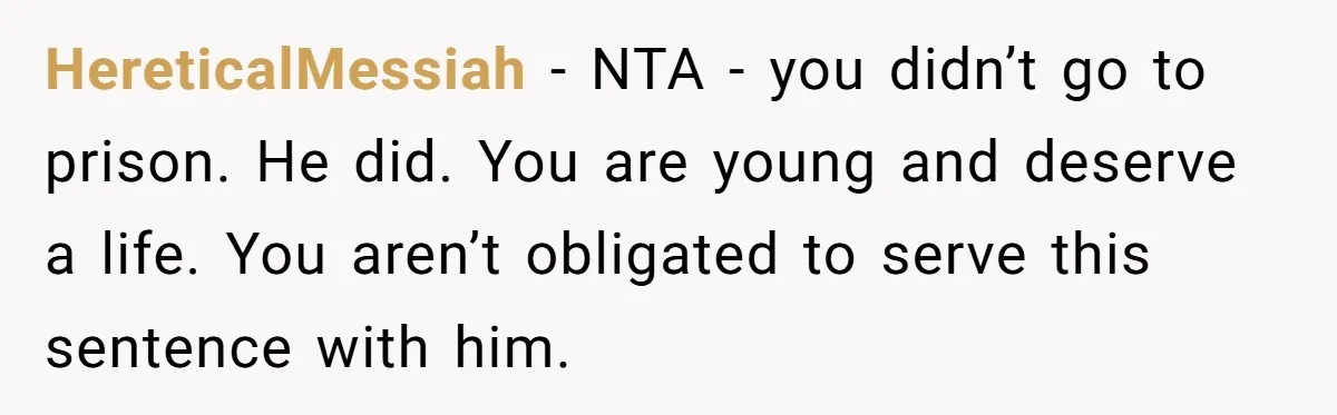 HereticalMessiah − NTA - you didn’t go to prison. He did. You are young and deserve a life. You aren’t obligated to serve this sentence with him.