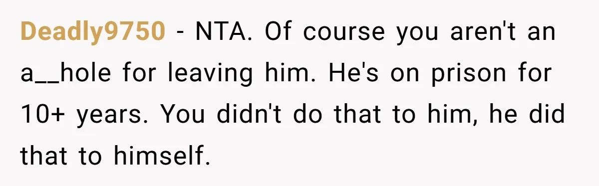 Deadly9750 − NTA. Of course you aren't an a__hole for leaving him. He's on prison for 10+ years. You didn't do that to him, he did that to himself.