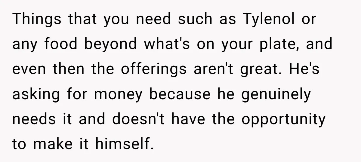 Things that you need such as Tylenol or any food beyond what's on your plate, and even then the offerings aren't great. He's asking for money because he genuinely needs...