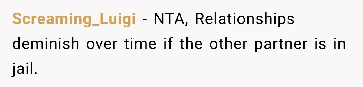 Screaming_Luigi − NTA, Relationships deminish over time if the other partner is in jail.