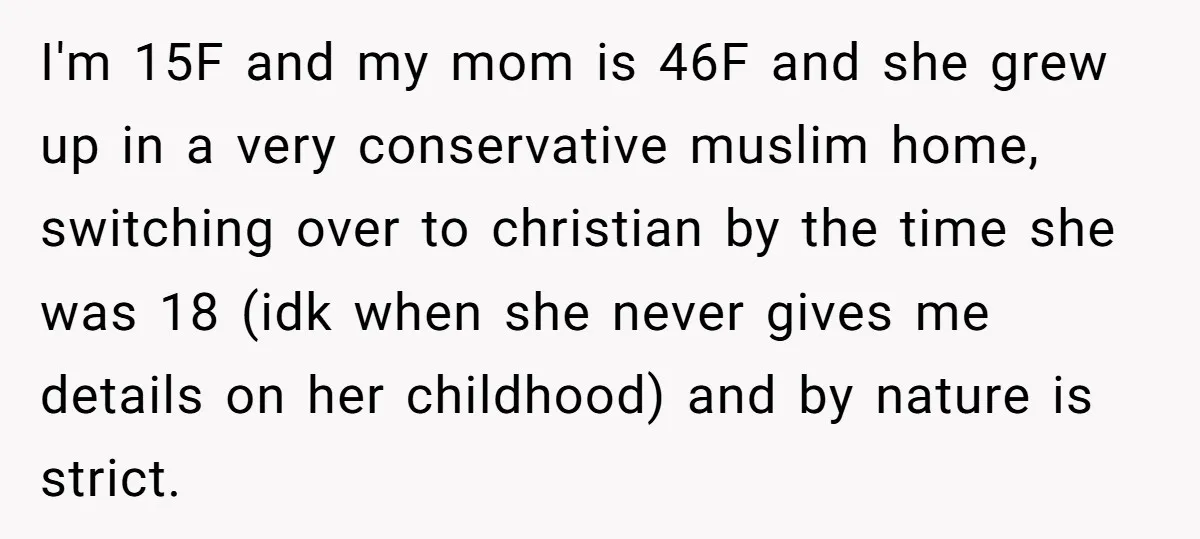 I'm 15F and my mom is 46F and she grew up in a very conservative muslim home, switching over to christian by the time she was 18 (idk when she...