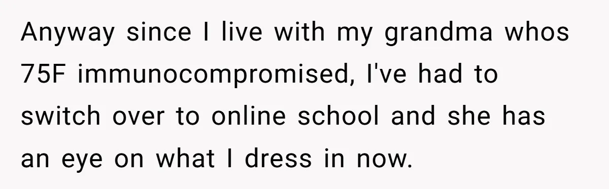 Anyway since I live with my grandma whos 75F immunocompromised, I've had to switch over to online school and she has an eye on what I dress in now.
