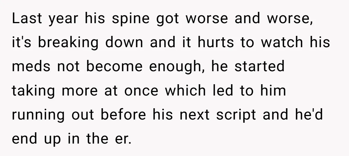 Last year his spine got worse and worse, it's breaking down and it hurts to watch his meds not become enough, he started taking more at once which led to...