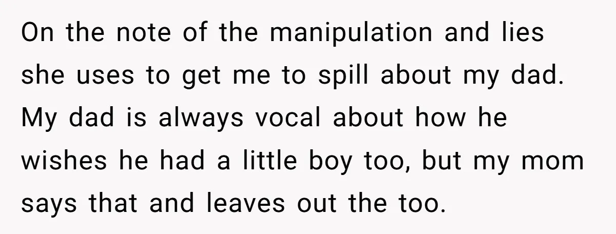 On the note of the manipulation and lies she uses to get me to spill about my dad. My dad is always vocal about how he wishes he had a...