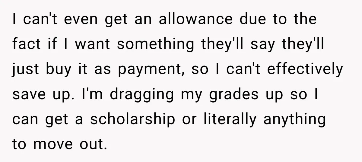 I can't even get an allowance due to the fact if I want something they'll say they'll just buy it as payment, so I can't effectively save up. I'm dragging...