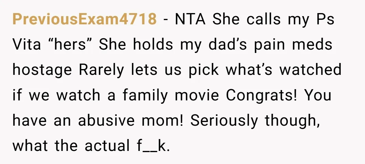PreviousExam4718 − NTA She calls my Ps Vita “hers” She holds my dad’s pain meds hostage Rarely lets us pick what’s watched if we watch a family movie Congrats! You...