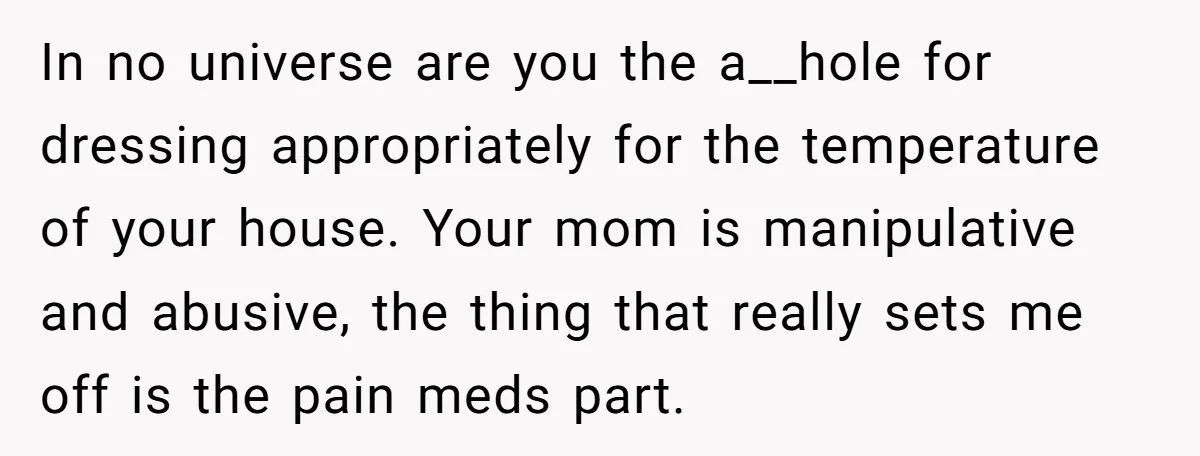 In no universe are you the a__hole for dressing appropriately for the temperature of your house. Your mom is manipulative and abusive, the thing that really sets me off is...