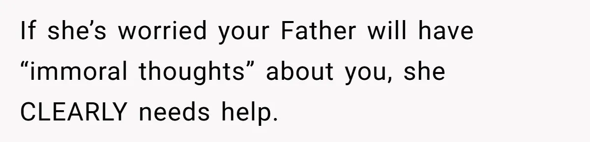 If she’s worried your Father will have “immoral thoughts” about you, she CLEARLY needs help.