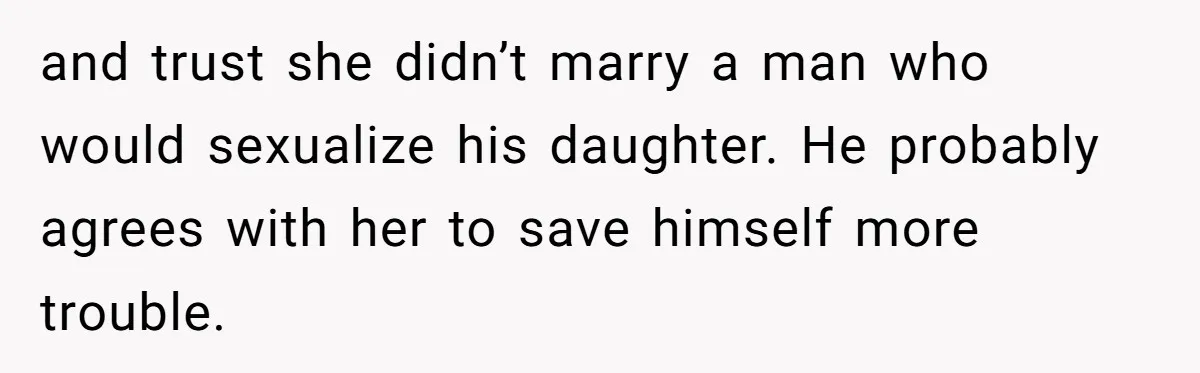 and trust she didn’t marry a man who would sexualize his daughter. He probably agrees with her to save himself more trouble.