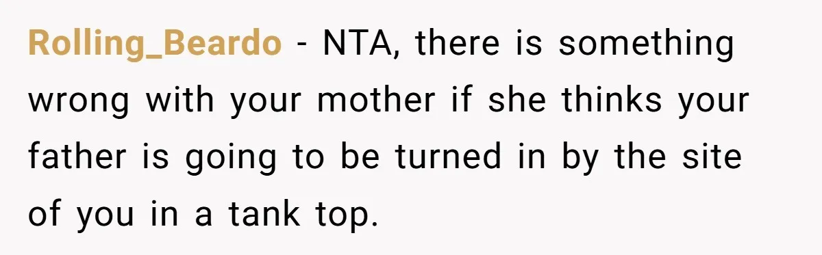 Rolling_Beardo − NTA, there is something wrong with your mother if she thinks your father is going to be turned in by the site of you in a tank top.