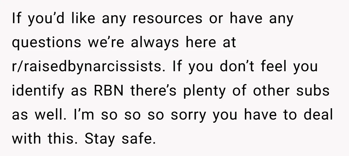 If you’d like any resources or have any questions we’re always here at r/raisedbynarcissists. If you don’t feel you identify as RBN there’s plenty of other subs as well. I’m...