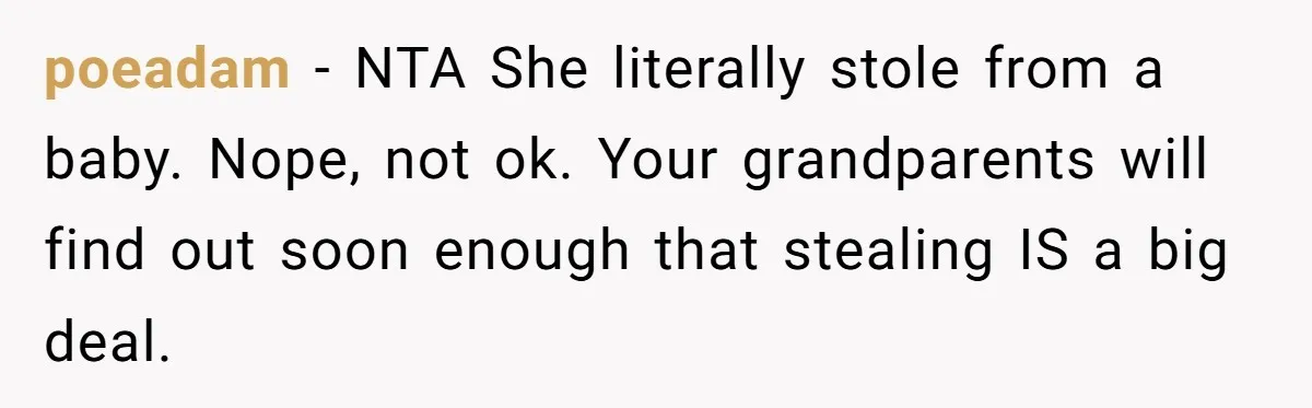 poeadam − NTA She literally stole from a baby. Nope, not ok. Your grandparents will find out soon enough that stealing IS a big deal.