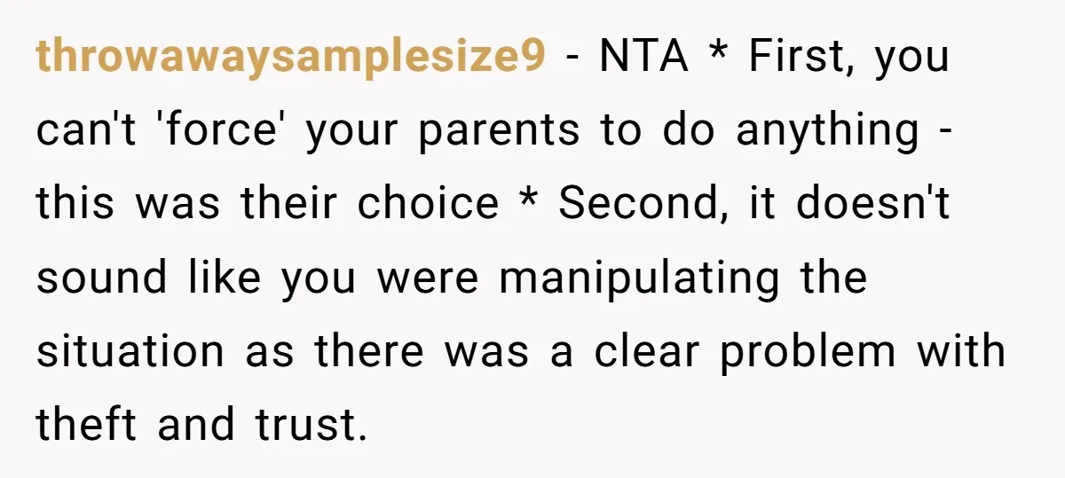 throwawaysamplesize9 − NTA * First, you can't 'force' your parents to do anything - this was their choice * Second, it doesn't sound like you were manipulating the situation as...