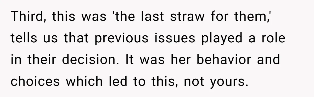 Third, this was 'the last straw for them,' tells us that previous issues played a role in their decision. It was her behavior and choices which led to this, not...