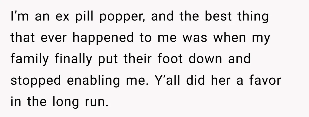 I’m an ex pill popper, and the best thing that ever happened to me was when my family finally put their foot down and stopped enabling me. Y’all did her...