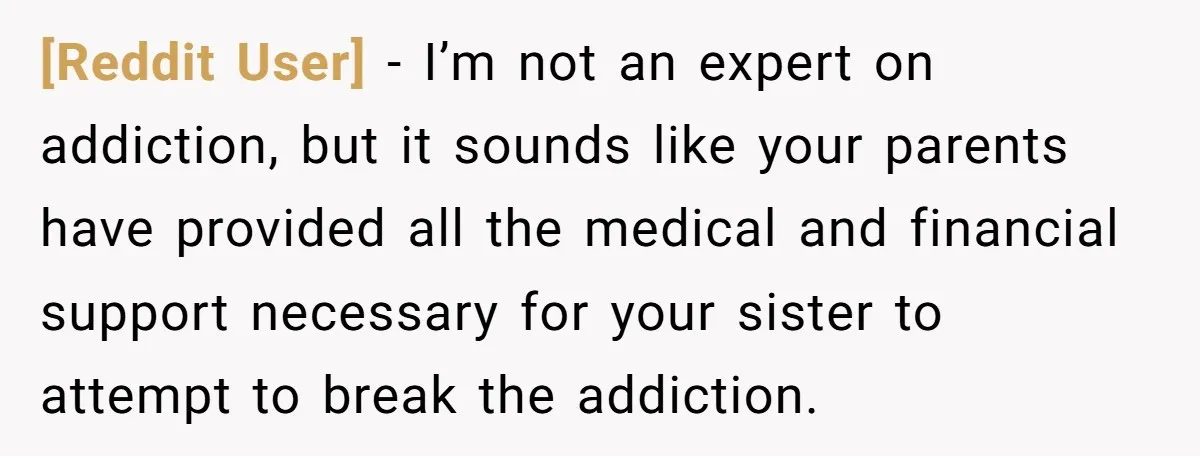[Reddit User] − I’m not an expert on addiction, but it sounds like your parents have provided all the medical and financial support necessary for your sister to attempt to...