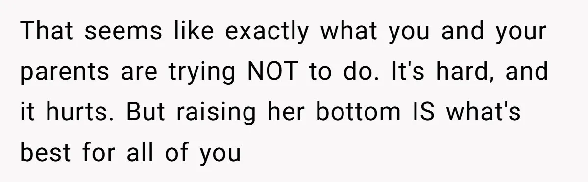 That seems like exactly what you and your parents are trying NOT to do. It's hard, and it hurts. But raising her bottom IS what's best for all of you