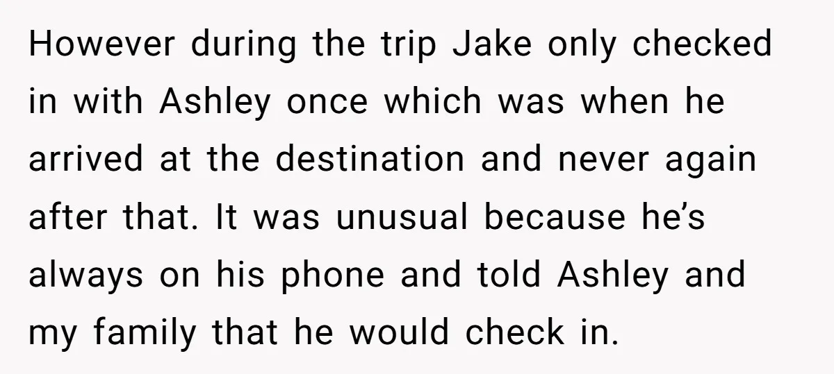 However during the trip Jake only checked in with Ashley once which was when he arrived at the destination and never again after that. It was unusual because he’s always...