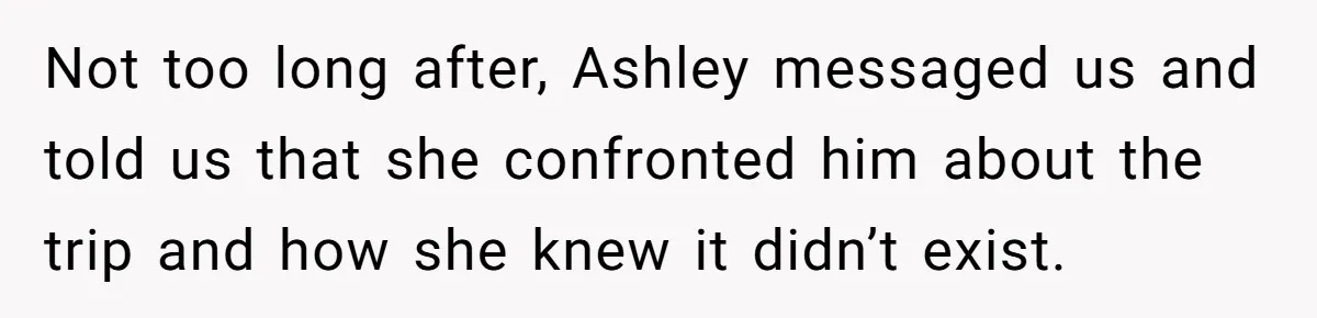 Not too long after, Ashley messaged us and told us that she confronted him about the trip and how she knew it didn’t exist.
