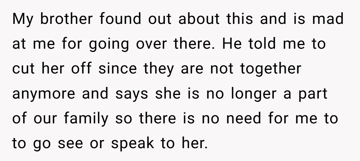 My brother found out about this and is mad at me for going over there. He told me to cut her off since they are not together anymore and says...