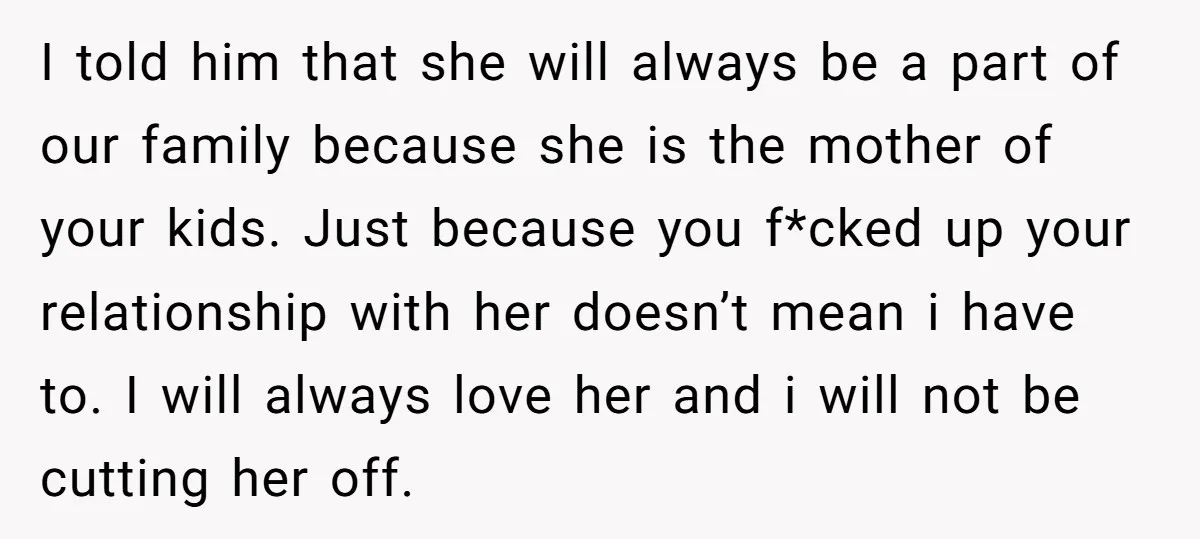 I told him that she will always be a part of our family because she is the mother of your kids. Just because you f*cked up your relationship with her...
