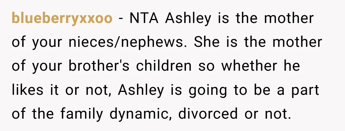 blueberryxxoo − NTA Ashley is the mother of your nieces/nephews. She is the mother of your brother's children so whether he likes it or not, Ashley is going to be...