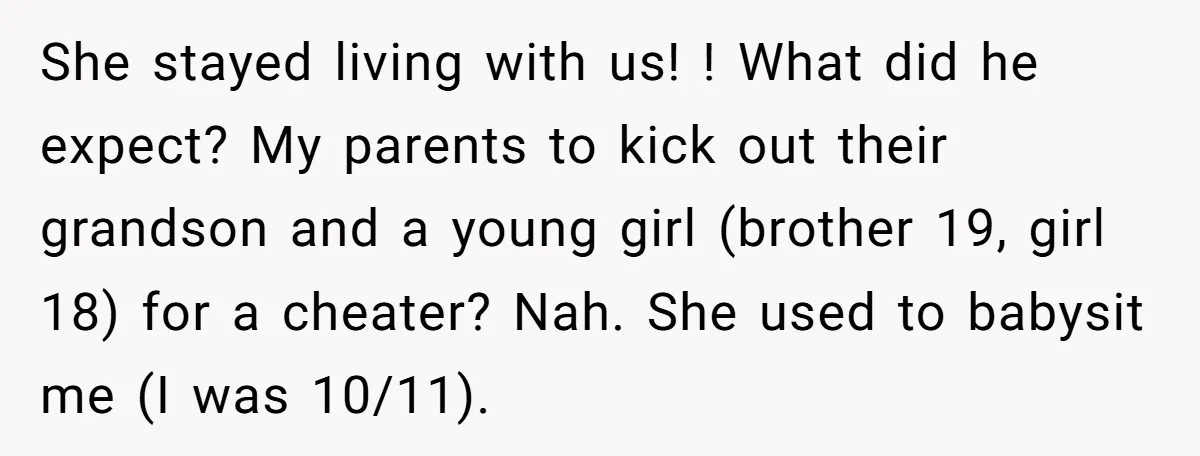 She stayed living with us! ! What did he expect? My parents to kick out their grandson and a young girl (brother 19, girl 18) for a cheater? Nah. She...