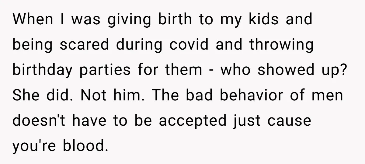 When I was giving birth to my kids and being scared during covid and throwing birthday parties for them - who showed up? She did. Not him. The bad behavior...